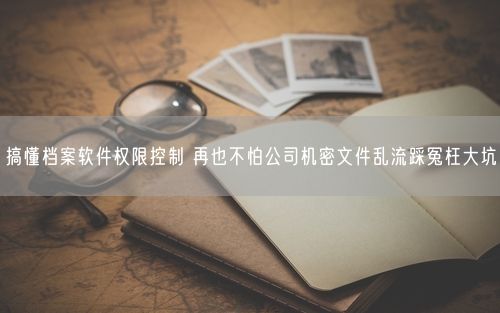 搞懂档案软件权限控制 再也不怕公司机密文件乱流踩冤枉大坑