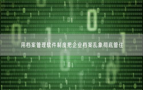 用档案管理软件制度把企业档案乱象彻底管住