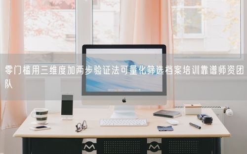 零门槛用三维度加两步验证法可量化筛选档案培训靠谱师资团队