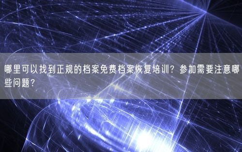 哪里可以找到正规的档案免费档案恢复培训?参加需要注意哪些问题?