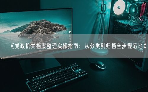 《党政机关档案整理实操指南：从分类到归档全步骤落地》