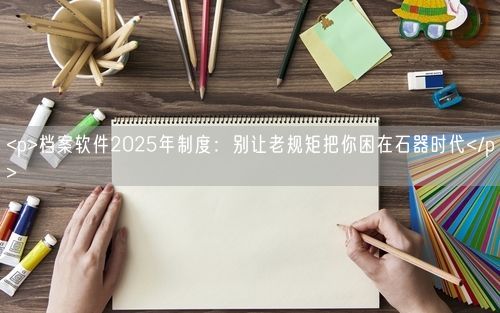 <p>档案软件2025年制度：别让老规矩把你困在石器时代</p>