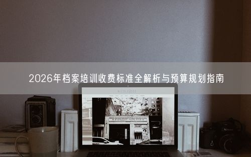 2026年档案培训收费标准全解析与预算规划指南
