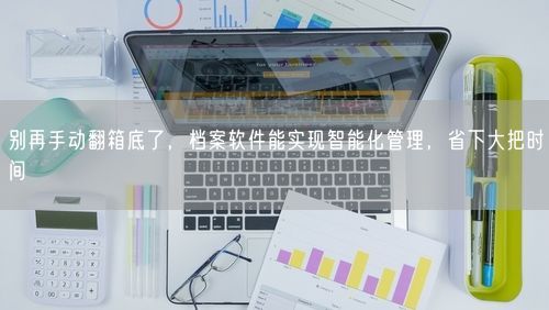别再手动翻箱底了,档案软件能实现智能化管理,省下大把时间