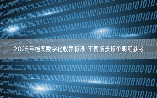 2025年档案数字化收费标准 不同场景报价明细参考
