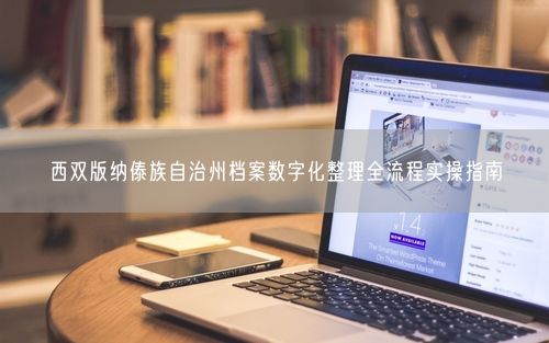 西双版纳傣族自治州档案数字化整理全流程实操指南