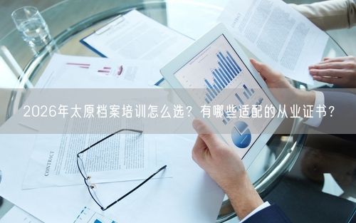 2026年太原档案培训怎么选？有哪些适配的从业证书？