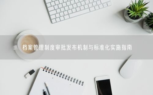 档案管理制度审批发布机制与标准化实施指南