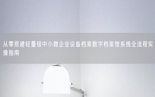 从零搭建轻量级中小微企业设备档案数字档案馆系统全流程实操指南