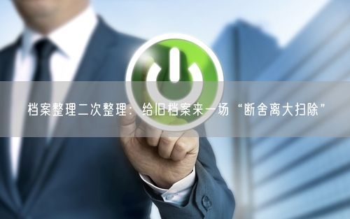 档案整理二次整理：给旧档案来一场“断舍离大扫除”