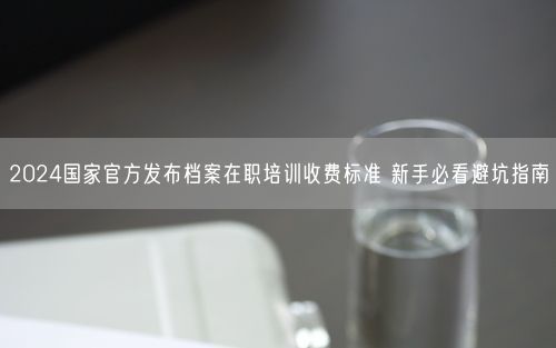 2024国家官方发布档案在职培训收费标准 新手必看避坑指南