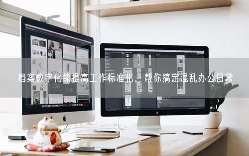 档案数字化能提高工作标准化，帮你搞定混乱办公日常