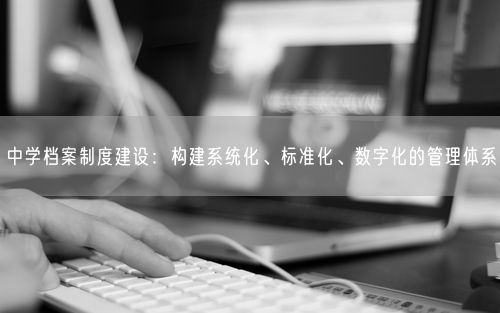 中学档案制度建设：构建系统化、标准化、数字化的管理体系