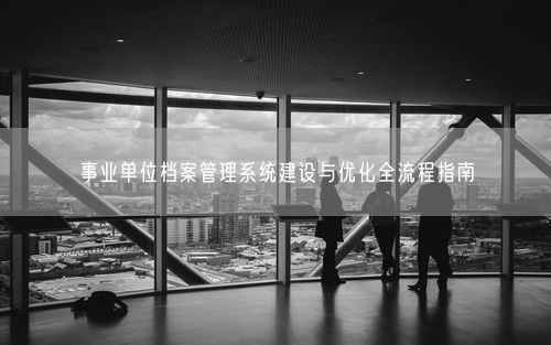 事业单位档案管理系统建设与优化全流程指南