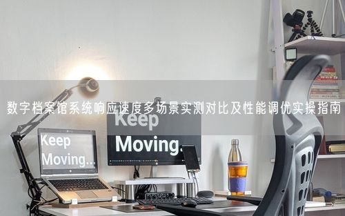 数字档案馆系统响应速度多场景实测对比及性能调优实操指南