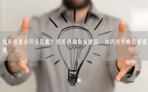 找审批查合同全乱套？抓好档案制度建设，对内对外响应都提速