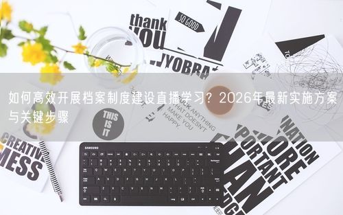 如何高效开展档案制度建设直播学习？2026年最新实施方案与关键步骤