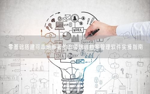 零基础搭建可本地部署的教师培训档案管理软件实操指南