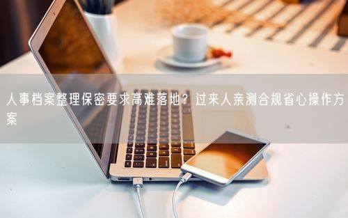 人事档案整理保密要求高难落地？过来人亲测合规省心操作方案