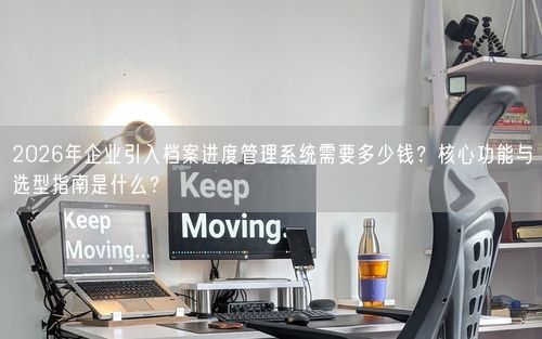 2026年企业引入档案进度管理系统需要多少钱？核心功能与选型指南是什么？