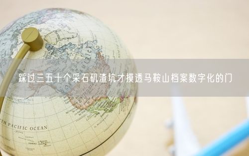 踩过三五十个采石矶渣坑才摸透马鞍山档案数字化的门