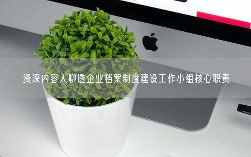 资深内容人聊透企业档案制度建设工作小组核心职责