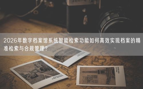 2026年数字档案馆系统智能检索功能如何高效实现档案的精准检索与合规管理？