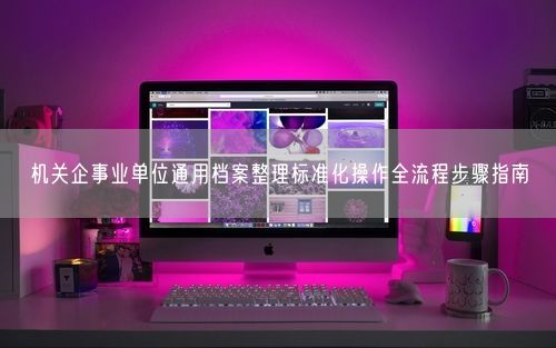 机关企事业单位通用档案整理标准化操作全流程步骤指南