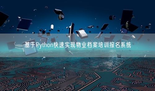 基于Python快速实现物业档案培训报名系统