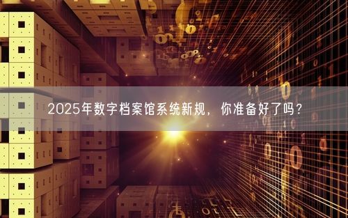 2025年数字档案馆系统新规，你准备好了吗？