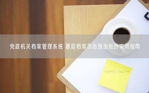 党政机关档案管理系统 基层档案员告别加班的实用指南