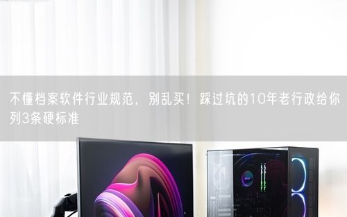 不懂档案软件行业规范，别乱买！踩过坑的10年老行政给你列3条硬标准
