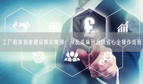 工厂档案制度建设真实案例：从乱成麻到合规省心全操作流程