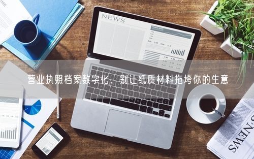 营业执照档案数字化，别让纸质材料拖垮你的生意