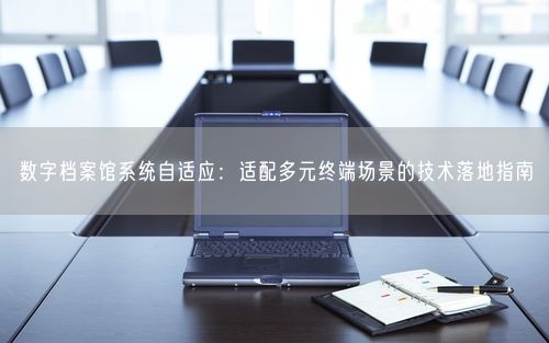 数字档案馆系统自适应：适配多元终端场景的技术落地指南