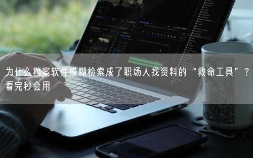 为什么档案软件模糊检索成了职场人找资料的“救命工具”？看完秒会用