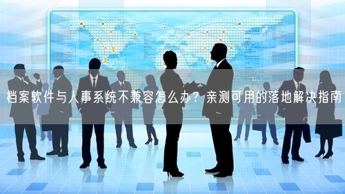 档案软件与人事系统不兼容怎么办？亲测可用的落地解决指南