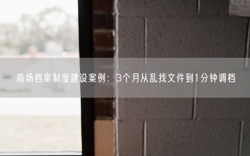 商场档案制度建设案例：3个月从乱找文件到1分钟调档