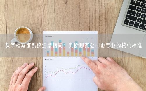 数字档案馆系统选型指南：判断哪家公司更专业的核心标准