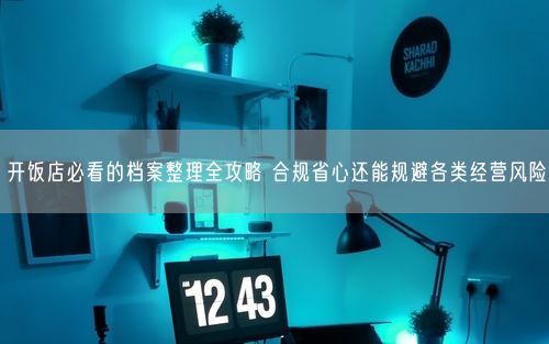 开饭店必看的档案整理全攻略 合规省心还能规避各类经营风险