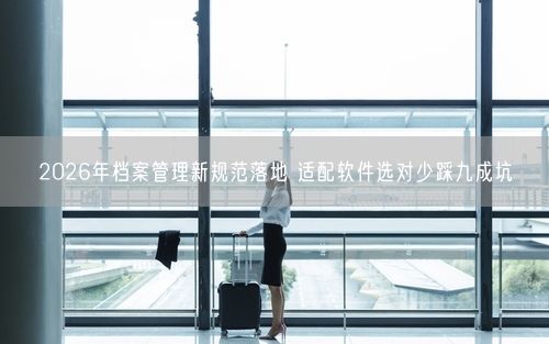 2026年档案管理新规范落地 适配软件选对少踩九成坑