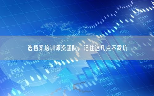 选档案培训师资团队，记住这几点不踩坑