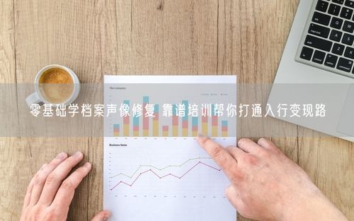 零基础学档案声像修复 靠谱培训帮你打通入行变现路