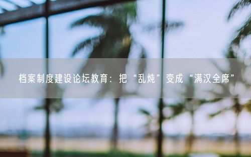 档案制度建设论坛教育：把“乱炖”变成“满汉全席”