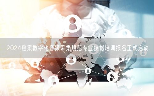 2024档案数字化音频采集规范专业技能培训报名正式启动