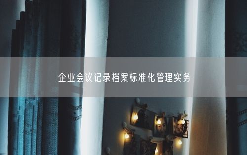 企业会议记录档案标准化管理实务