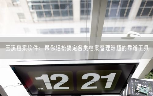 玉溪档案软件：帮你轻松搞定各类档案管理难题的靠谱工具