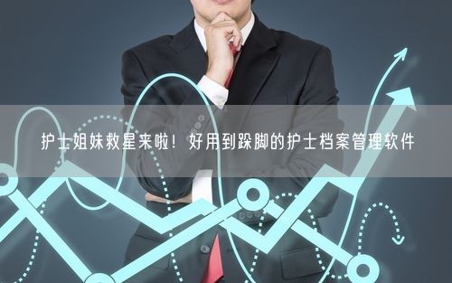 护士姐妹救星来啦！好用到跺脚的护士档案管理软件