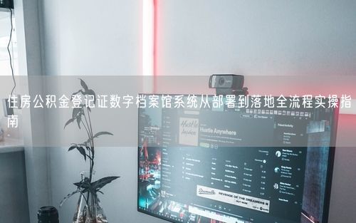 住房公积金登记证数字档案馆系统从部署到落地全流程实操指南