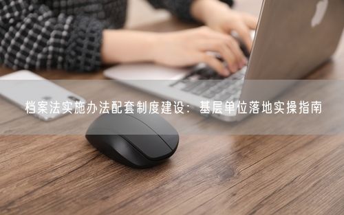 档案法实施办法配套制度建设：基层单位落地实操指南